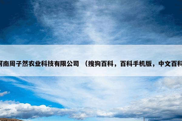 河南周子然农业科技有限公司 （搜狗百科，百科手机版，中文百科）