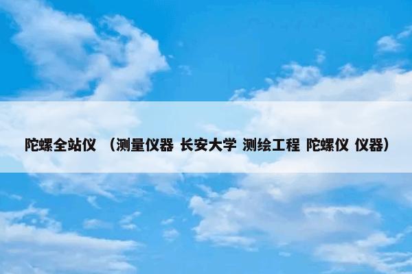 陀螺全站仪 （测量仪器 长安大学 测绘工程 陀螺仪 仪器）