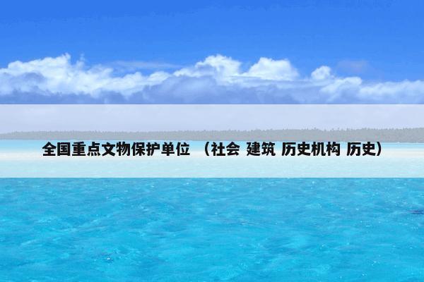 全国重点文物保护单位 （社会 建筑 历史机构 历史）