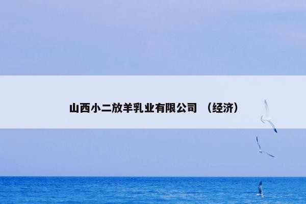 山西小二放羊乳业有限公司 （经济）