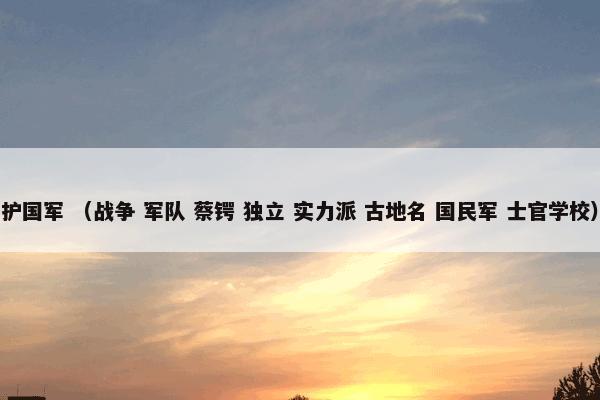 护国军 （战争 军队 蔡锷 独立 实力派 古地名 国民军 士官学校）