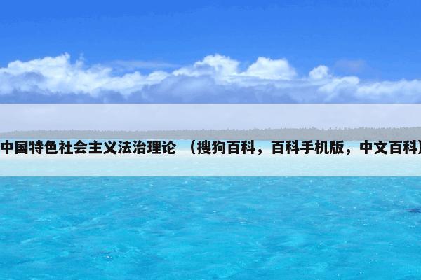 中国特色社会主义法治理论 （搜狗百科，百科手机版，中文百科）