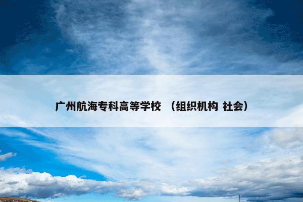 广州航海专科高等学校 （组织机构 社会）