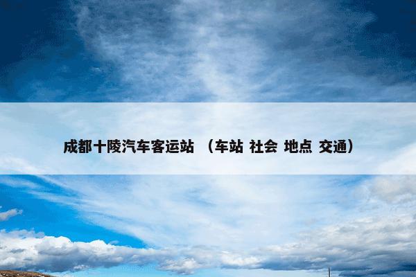 成都十陵汽车客运站 （车站 社会 地点 交通）