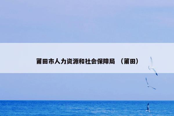 莆田市人力资源和社会保障局 （莆田）