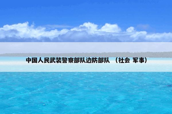 中国人民武装警察部队边防部队 （社会 军事）