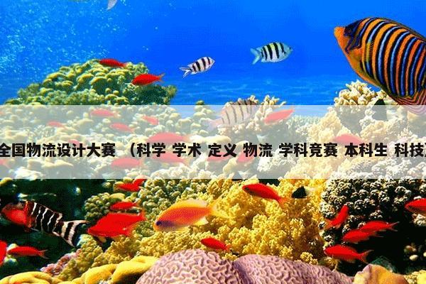 全国物流设计大赛 （科学 学术 定义 物流 学科竞赛 本科生 科技）