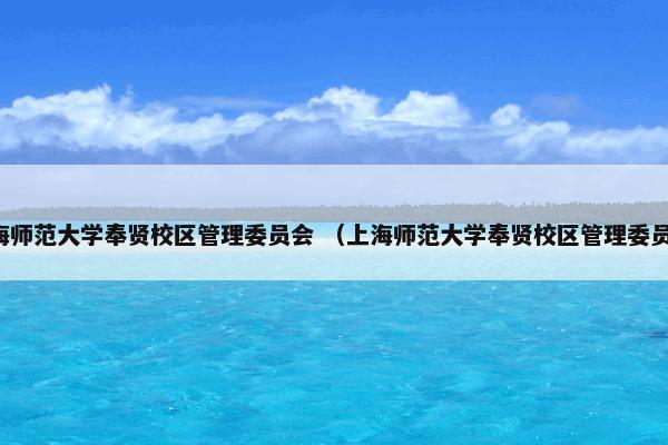 上海师范大学奉贤校区管理委员会 （上海师范大学奉贤校区管理委员会）