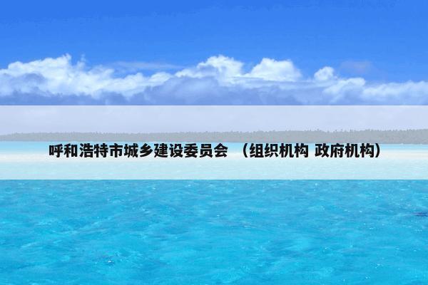 呼和浩特市城乡建设委员会 （组织机构 政府机构）