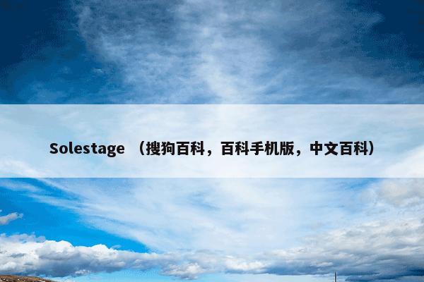 Solestage （搜狗百科，百科手机版，中文百科）